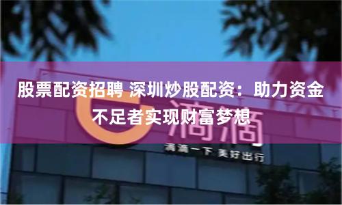 股票配资招聘 深圳炒股配资：助力资金不足者实现财富梦想