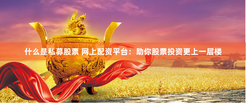 什么是私募股票 网上配资平台：助你股票投资更上一层楼