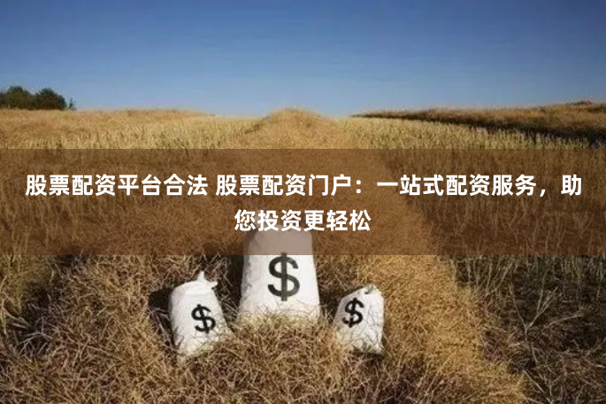 股票配资平台合法 股票配资门户：一站式配资服务，助您投资更轻松