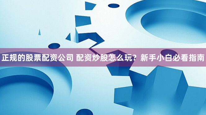 正规的股票配资公司 配资炒股怎么玩？新手小白必看指南