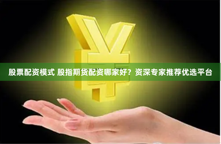 股票配资模式 股指期货配资哪家好？资深专家推荐优选平台