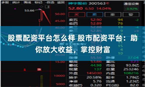 股票配资平台怎么样 股市配资平台：助你放大收益，掌控财富