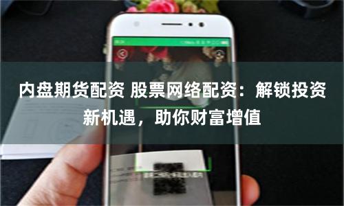 内盘期货配资 股票网络配资：解锁投资新机遇，助你财富增值