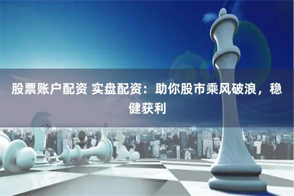 股票账户配资 实盘配资：助你股市乘风破浪，稳健获利