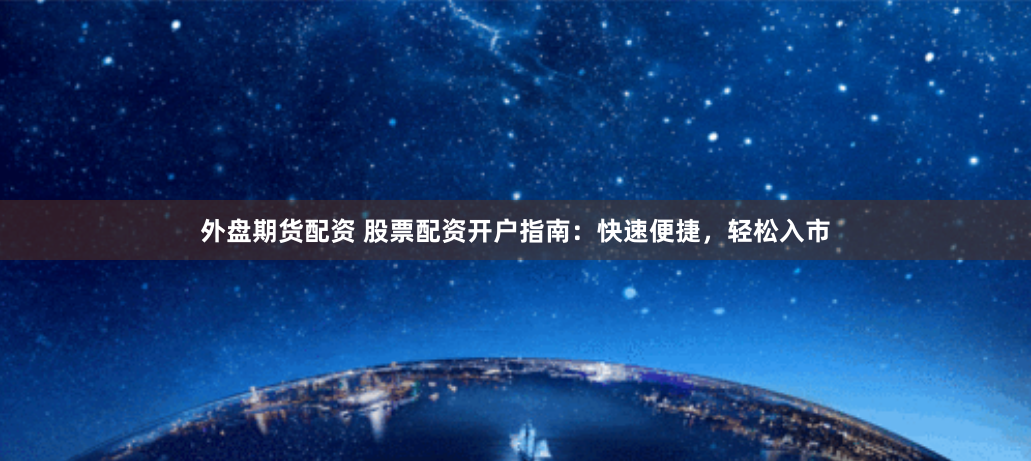 外盘期货配资 股票配资开户指南：快速便捷，轻松入市
