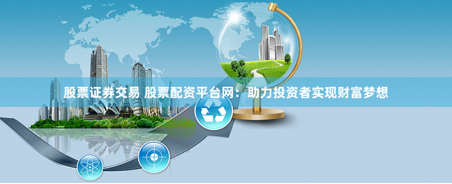 股票证券交易 股票配资平台网：助力投资者实现财富梦想