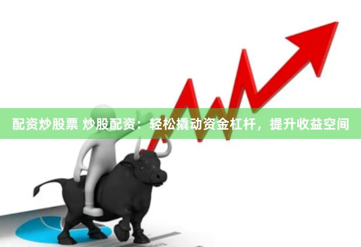 配资炒股票 炒股配资：轻松撬动资金杠杆，提升收益空间