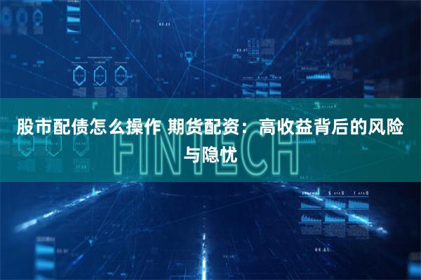股市配债怎么操作 期货配资：高收益背后的风险与隐忧