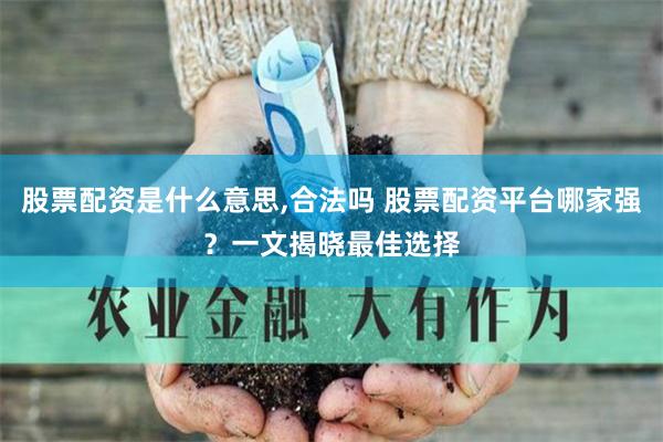 股票配资是什么意思,合法吗 股票配资平台哪家强？一文揭晓最佳选择