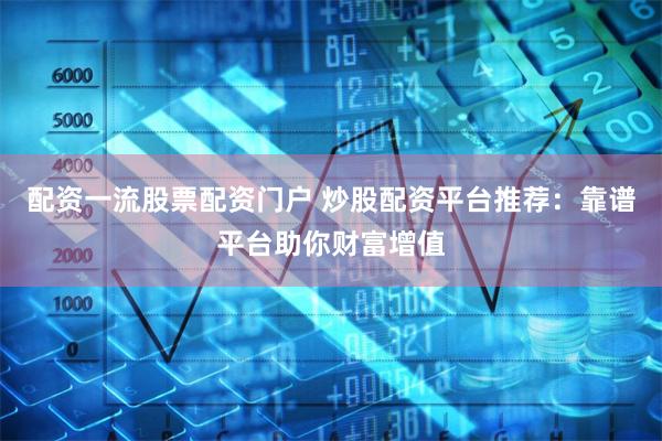 配资一流股票配资门户 炒股配资平台推荐：靠谱平台助你财富增值