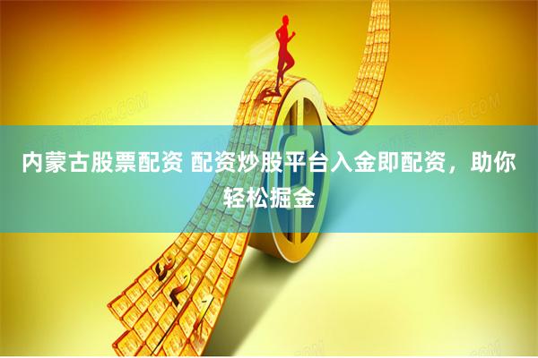 内蒙古股票配资 配资炒股平台入金即配资，助你轻松掘金
