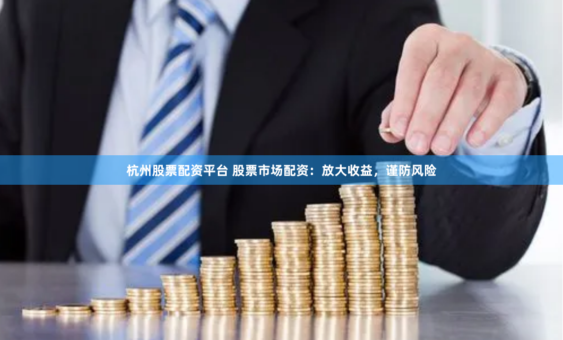 杭州股票配资平台 股票市场配资：放大收益，谨防风险