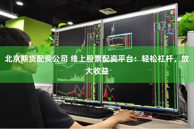 北京期货配资公司 线上股票配资平台：轻松杠杆，放大收益