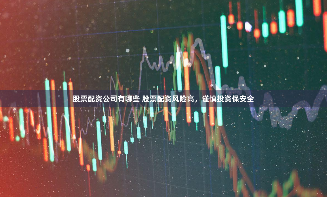 股票配资公司有哪些 股票配资风险高，谨慎投资保安全
