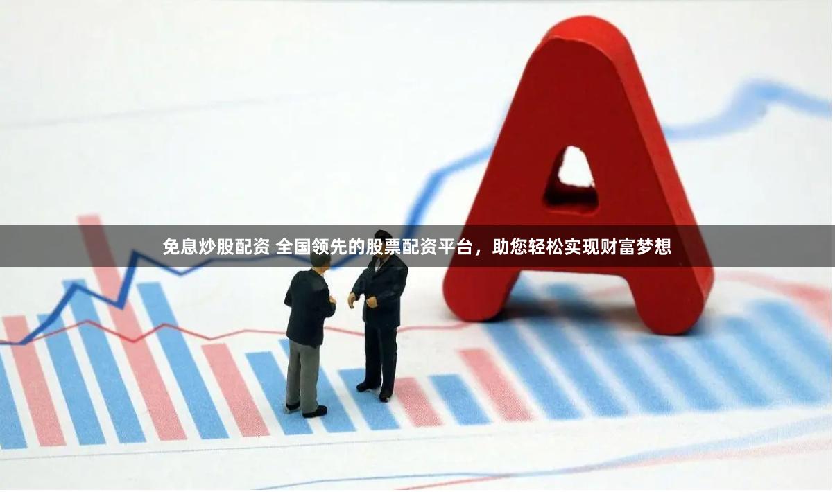 免息炒股配资 全国领先的股票配资平台，助您轻松实现财富梦想