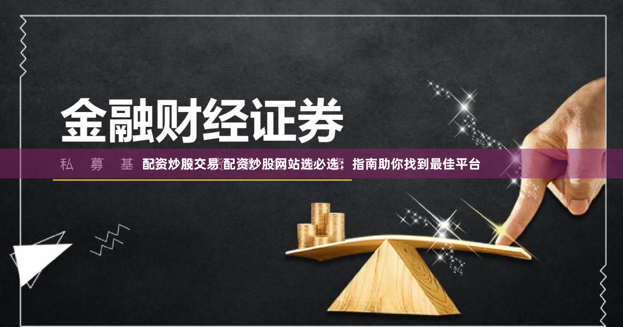 配资炒股交易 配资炒股网站选必选：指南助你找到最佳平台