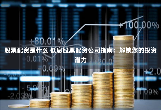 股票配资是什么 低息股票配资公司指南：解锁您的投资潜力