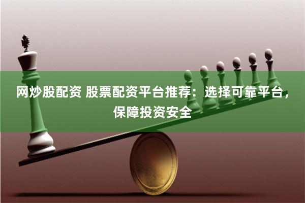 网炒股配资 股票配资平台推荐：选择可靠平台，保障投资安全