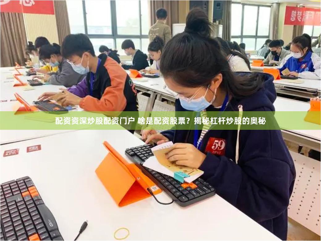 配资资深炒股配资门户 啥是配资股票？揭秘杠杆炒股的奥秘