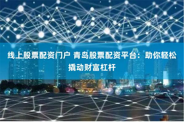 线上股票配资门户 青岛股票配资平台：助你轻松撬动财富杠杆