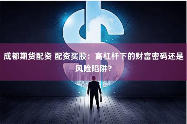 成都期货配资 配资买股：高杠杆下的财富密码还是风险陷阱？