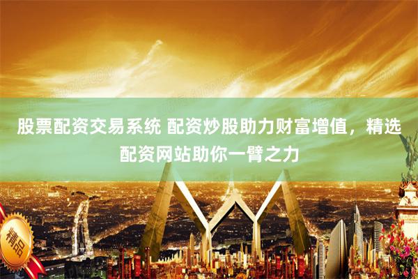 股票配资交易系统 配资炒股助力财富增值，精选配资网站助你一臂之力