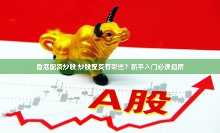 香港配资炒股 炒股配资有哪些？新手入门必读指南