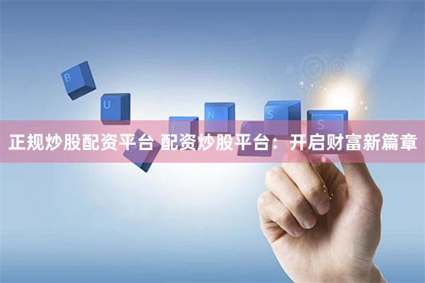 正规炒股配资平台 配资炒股平台：开启财富新篇章