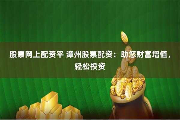 股票网上配资平 漳州股票配资：助您财富增值，轻松投资