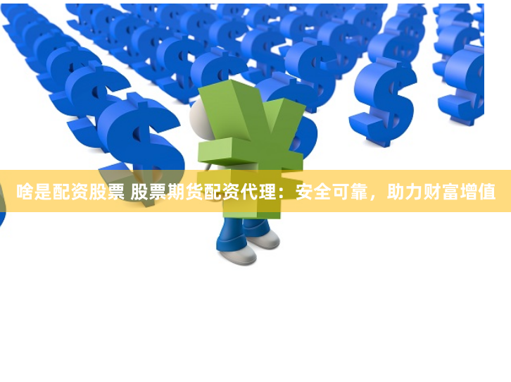 啥是配资股票 股票期货配资代理：安全可靠，助力财富增值