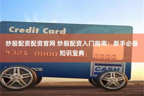 炒股配资配资官网 炒股配资入门指南：新手必备知识宝典