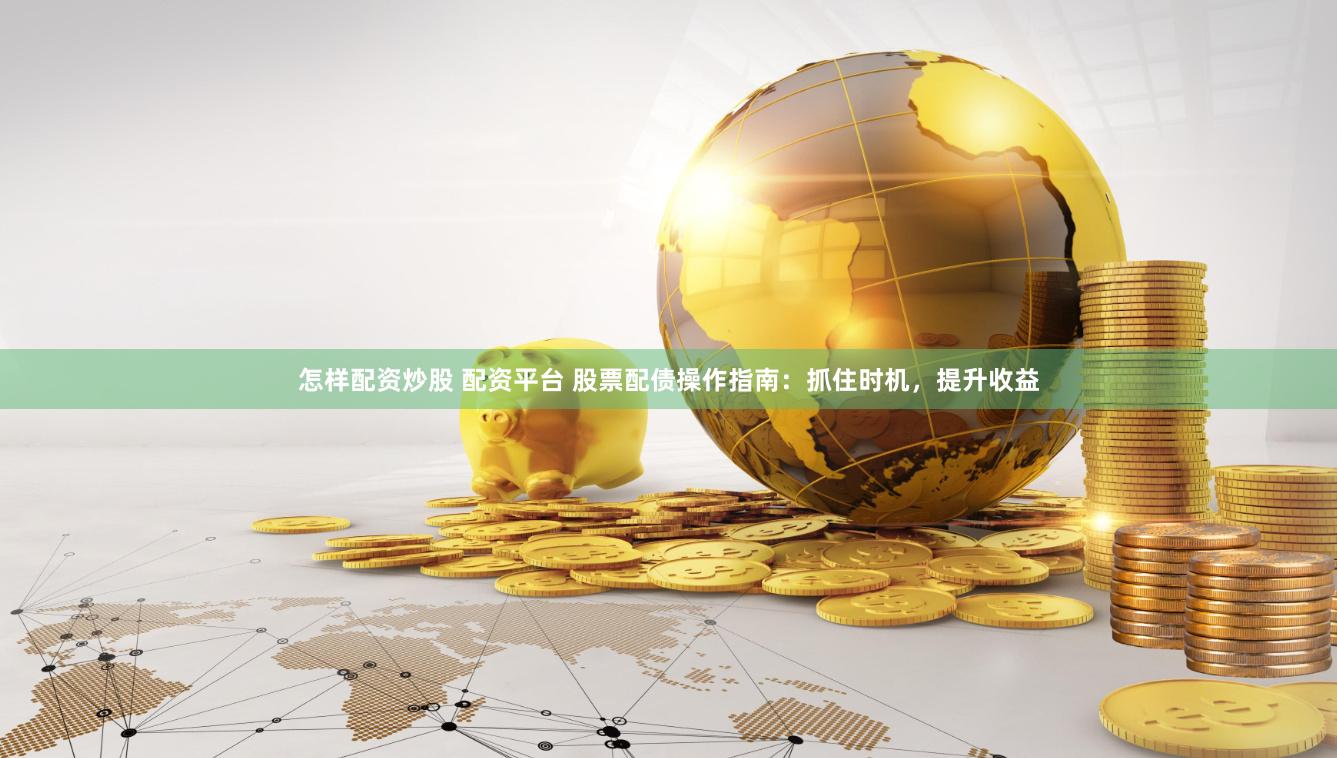 怎样配资炒股 配资平台 股票配债操作指南：抓住时机，提升收益