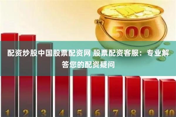 配资炒股中国股票配资网 股票配资客服：专业解答您的配资疑问