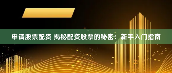 申请股票配资 揭秘配资股票的秘密：新手入门指南