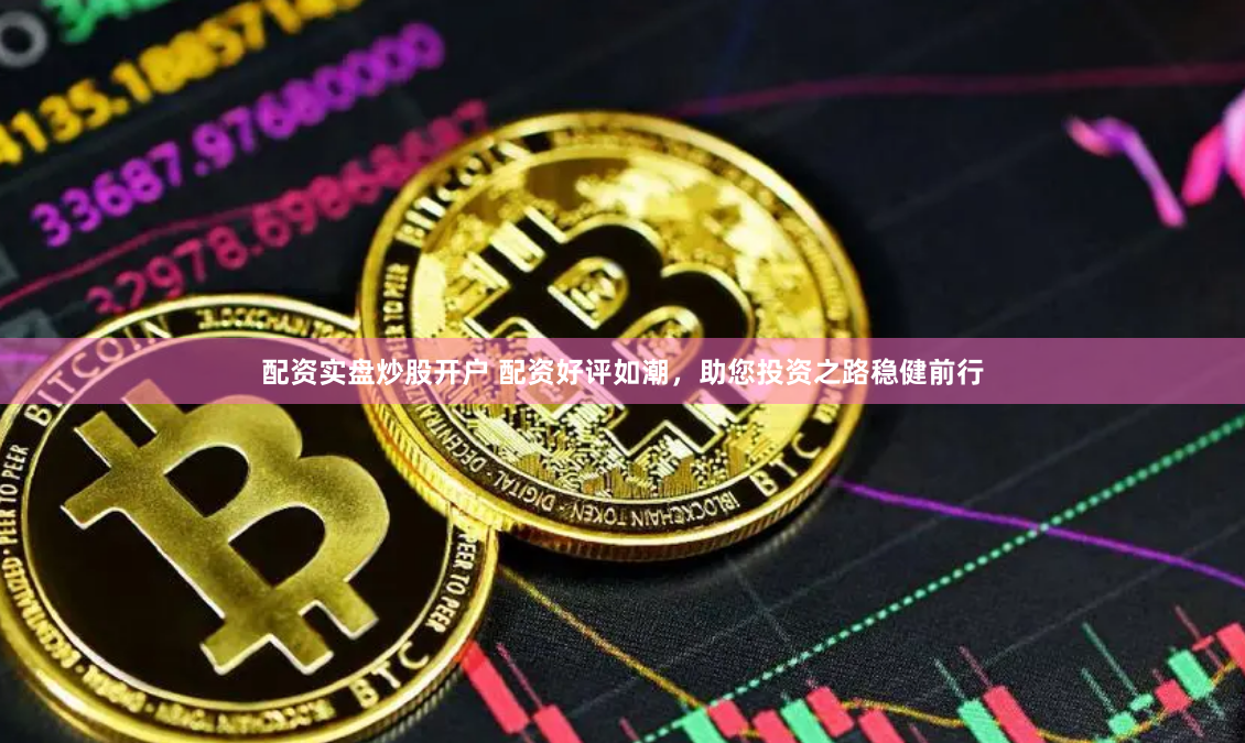 配资实盘炒股开户 配资好评如潮，助您投资之路稳健前行