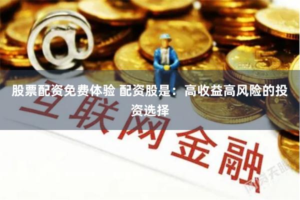 股票配资免费体验 配资股是：高收益高风险的投资选择