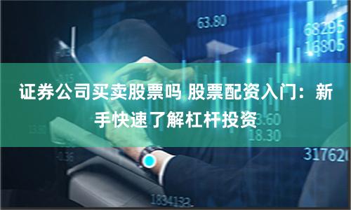 证券公司买卖股票吗 股票配资入门：新手快速了解杠杆投资