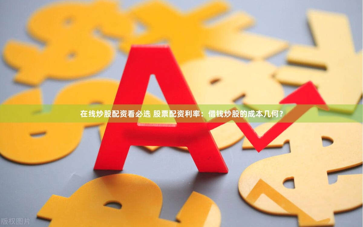 在线炒股配资看必选 股票配资利率：借钱炒股的成本几何？