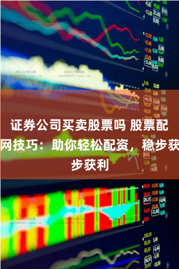 证券公司买卖股票吗 股票配资网技巧：助你轻松配资，稳步获利