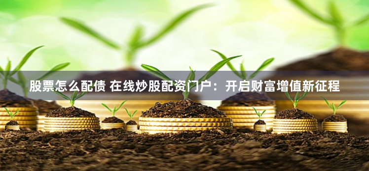 股票怎么配债 在线炒股配资门户：开启财富增值新征程