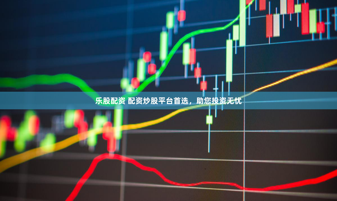 乐股配资 配资炒股平台首选，助您投资无忧