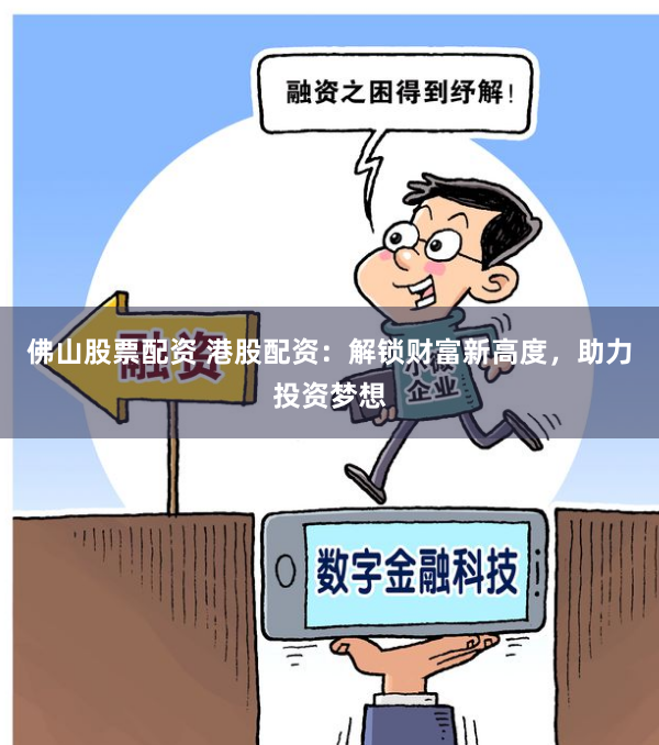 佛山股票配资 港股配资：解锁财富新高度，助力投资梦想