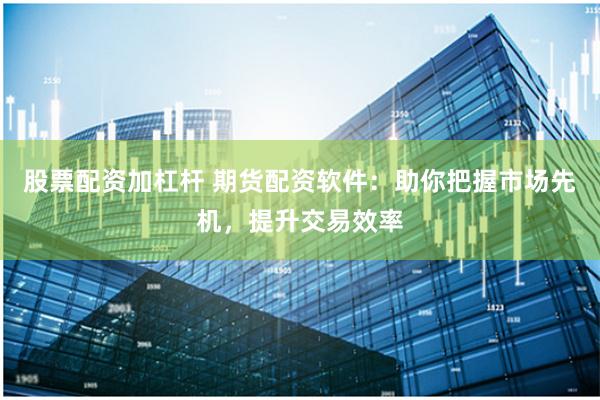股票配资加杠杆 期货配资软件：助你把握市场先机，提升交易效率
