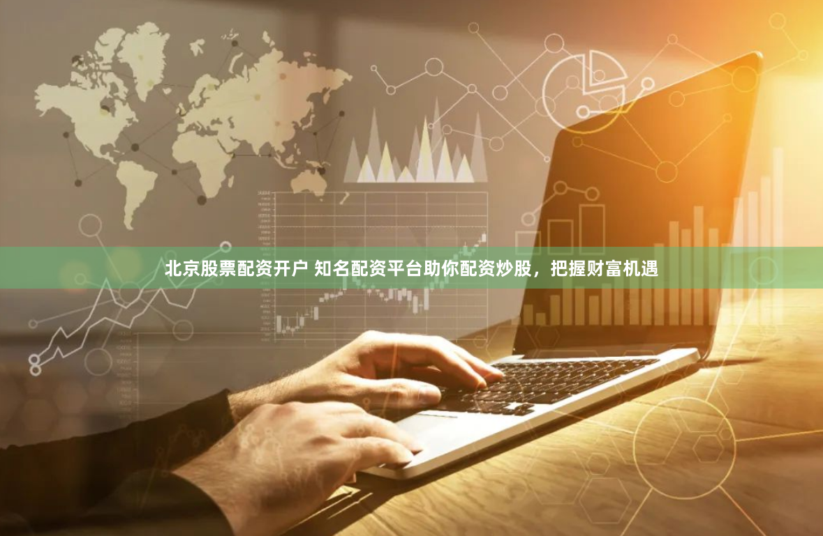 北京股票配资开户 知名配资平台助你配资炒股，把握财富机遇