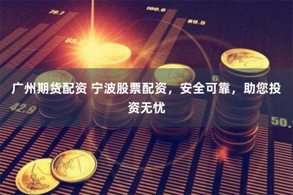 广州期货配资 宁波股票配资，安全可靠，助您投资无忧