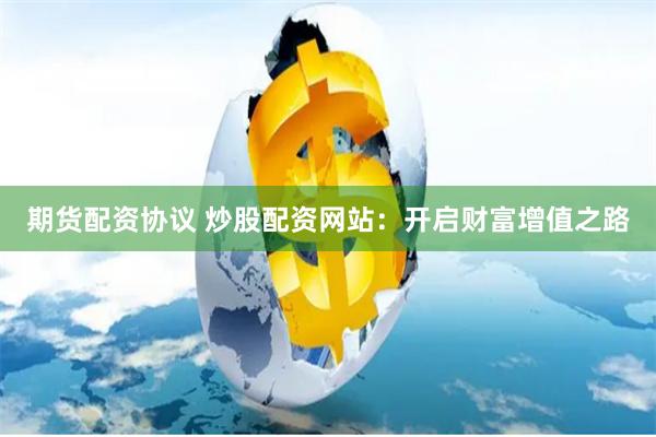期货配资协议 炒股配资网站：开启财富增值之路
