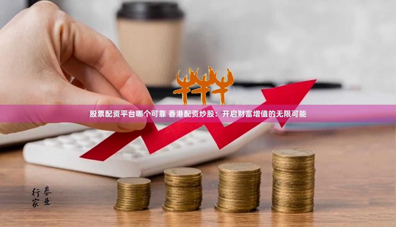 股票配资平台哪个可靠 香港配资炒股：开启财富增值的无限可能