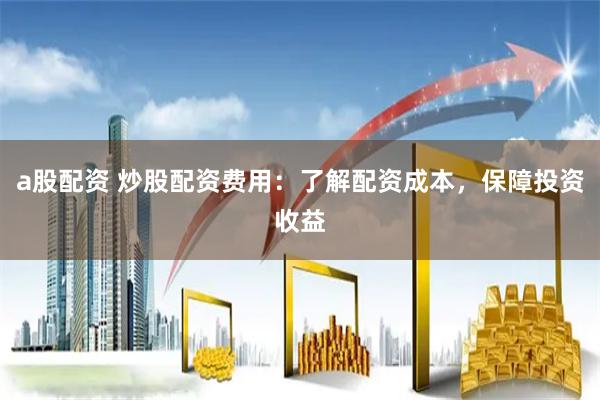 a股配资 炒股配资费用：了解配资成本，保障投资收益