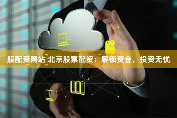 股配资网站 北京股票配资：解锁资金，投资无忧