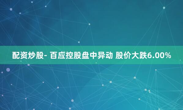 配资炒股- 百应控股盘中异动 股价大跌6.00%